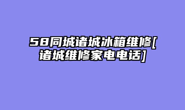 58同城诸城冰箱维修[诸城维修家电电话]