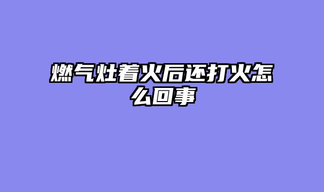 燃气灶着火后还打火怎么回事