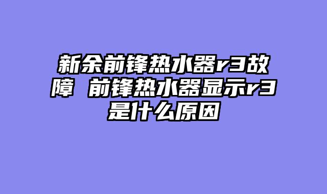 新余前锋热水器r3故障 前锋热水器显示r3是什么原因