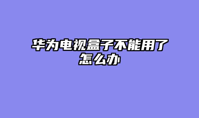 华为电视盒子不能用了怎么办