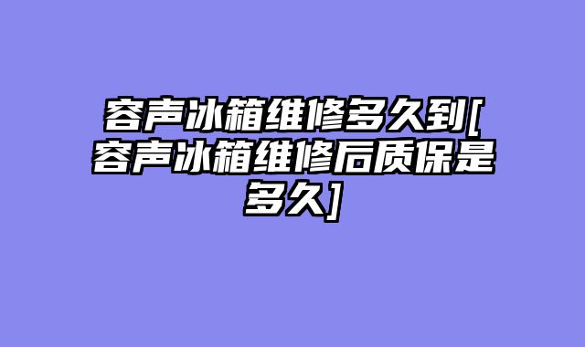 容声冰箱维修多久到[容声冰箱维修后质保是多久]