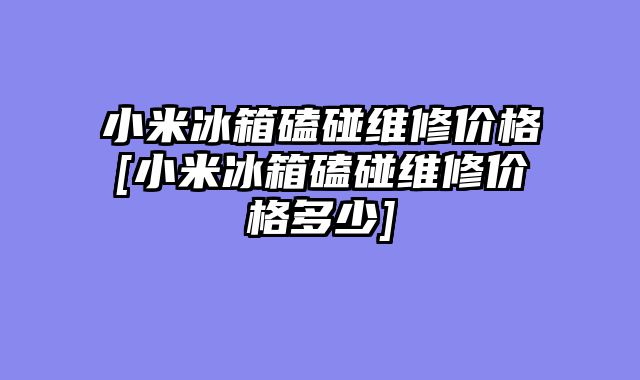 小米冰箱磕碰维修价格[小米冰箱磕碰维修价格多少]