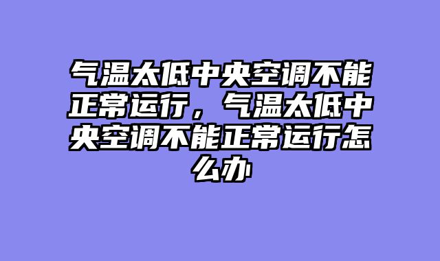 气温太低中央空调不能正常运行，气温太低中央空调不能正常运行怎么办