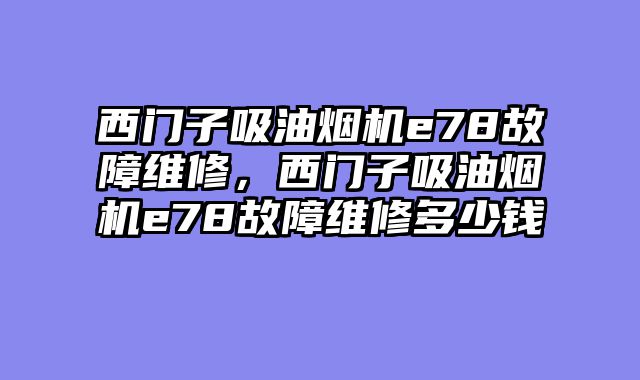 西门子吸油烟机e78故障维修，西门子吸油烟机e78故障维修多少钱