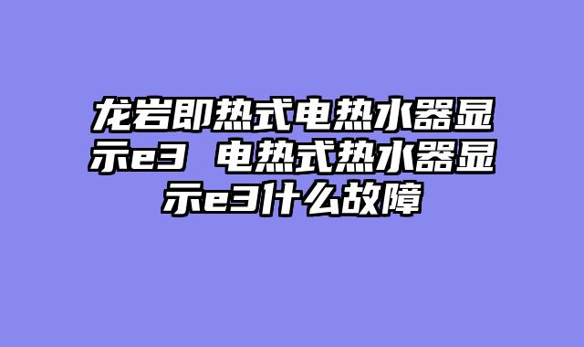 龙岩即热式电热水器显示e3 电热式热水器显示e3什么故障
