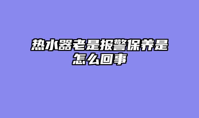 热水器老是报警保养是怎么回事