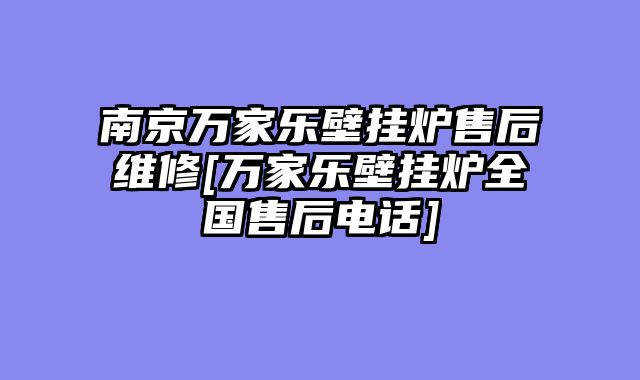 南京万家乐壁挂炉售后维修[万家乐壁挂炉全国售后电话]
