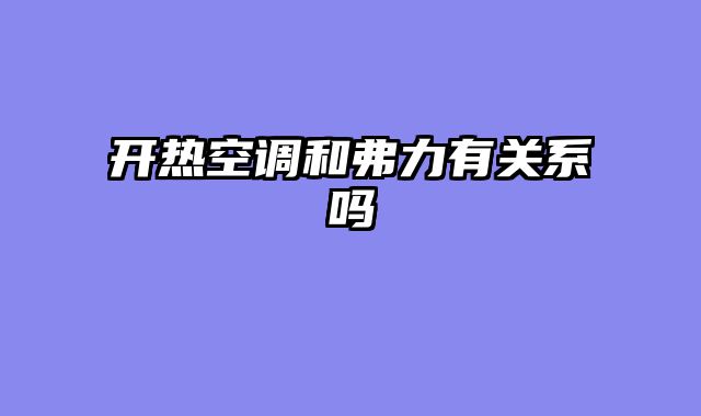 开热空调和弗力有关系吗
