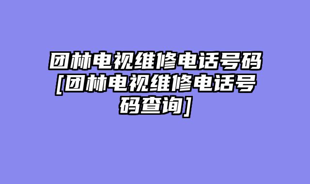 团林电视维修电话号码[团林电视维修电话号码查询]