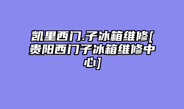 凯里西门.子冰箱维修[贵阳西门子冰箱维修中心]