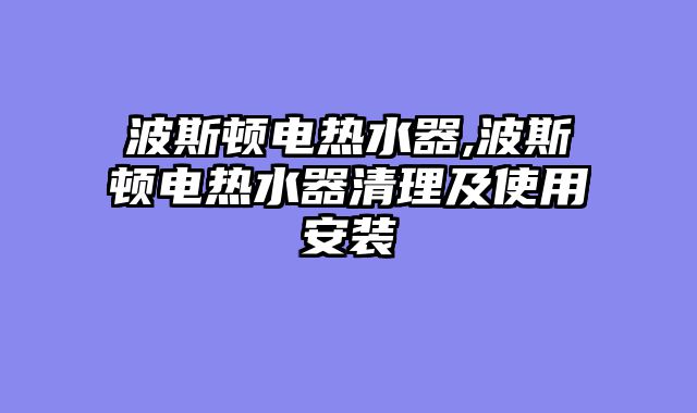 波斯顿电热水器,波斯顿电热水器清理及使用安装