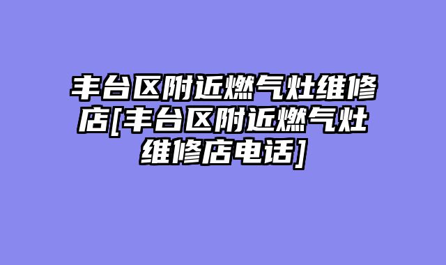 丰台区附近燃气灶维修店[丰台区附近燃气灶维修店电话]