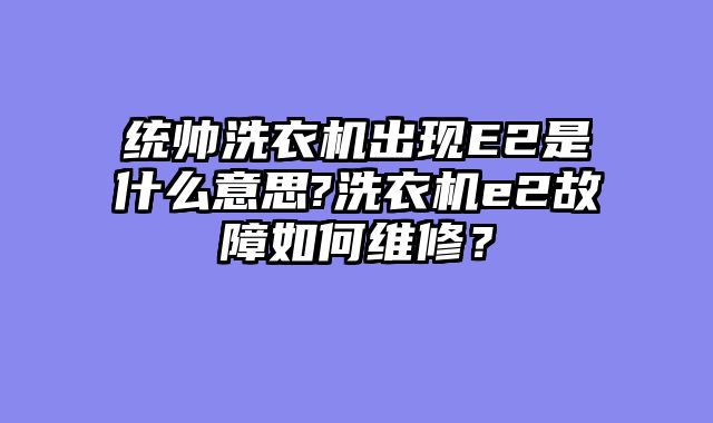 统帅洗衣机出现E2是什么意思?洗衣机e2故障如何维修？