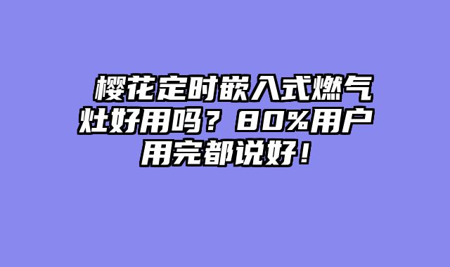 ​樱花定时嵌入式燃气灶好用吗？80%用户用完都说好！