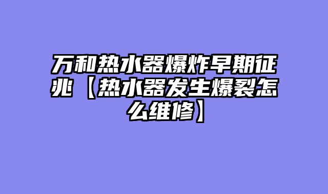 万和热水器爆炸早期征兆【热水器发生爆裂怎么维修】