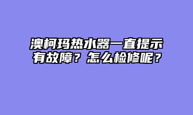 澳柯玛热水器一直提示有故障？怎么检修呢？