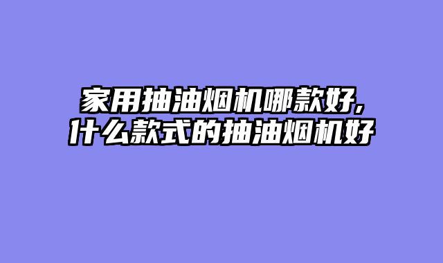 家用抽油烟机哪款好,什么款式的抽油烟机好
