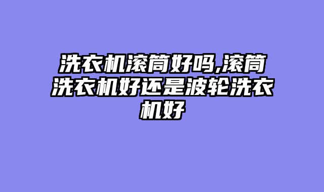 洗衣机滚筒好吗,滚筒洗衣机好还是波轮洗衣机好