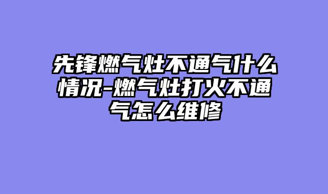 先锋燃气灶不通气什么情况-燃气灶打火不通气怎么维修
