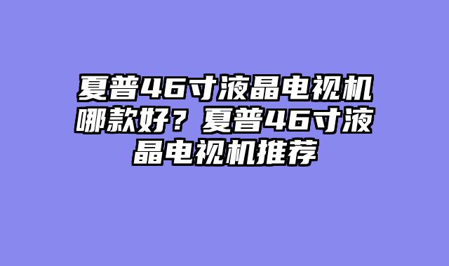 夏普46寸液晶电视机哪款好？夏普46寸液晶电视机推荐