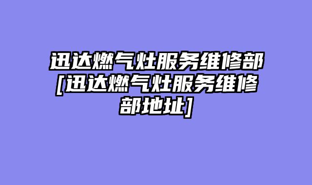 迅达燃气灶服务维修部[迅达燃气灶服务维修部地址]