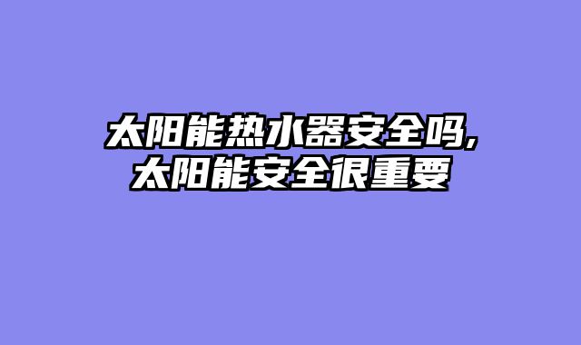 太阳能热水器安全吗,太阳能安全很重要