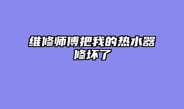 维修师傅把我的热水器修坏了