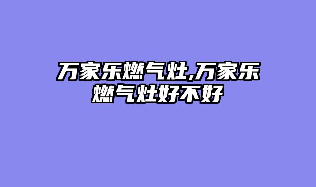 万家乐燃气灶,万家乐燃气灶好不好