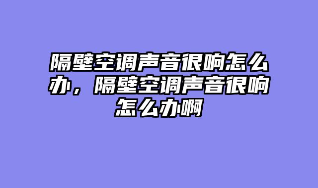 隔壁空调声音很响怎么办，隔壁空调声音很响怎么办啊