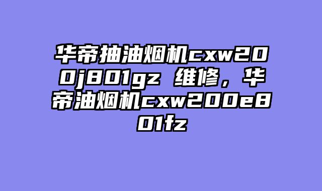 华帝抽油烟机cxw200j801gz 维修，华帝油烟机cxw200e801fz