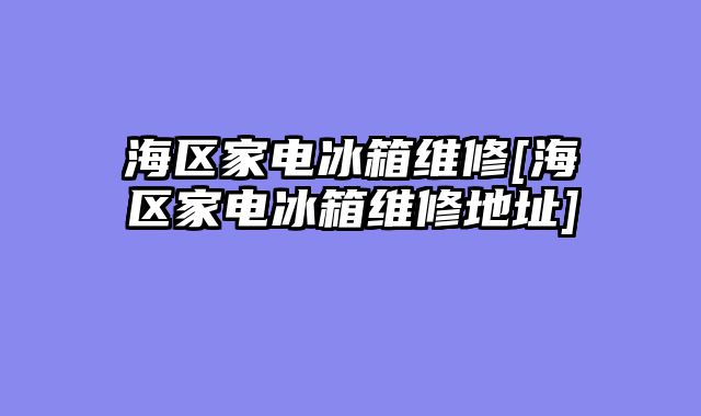 海区家电冰箱维修[海区家电冰箱维修地址]