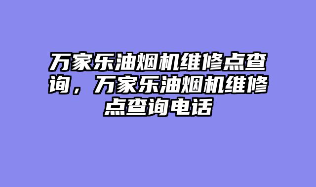 万家乐油烟机维修点查询，万家乐油烟机维修点查询电话