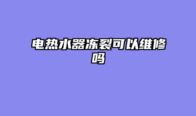 电热水器冻裂可以维修吗
