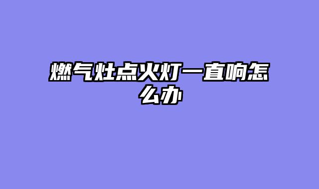 燃气灶点火灯一直响怎么办