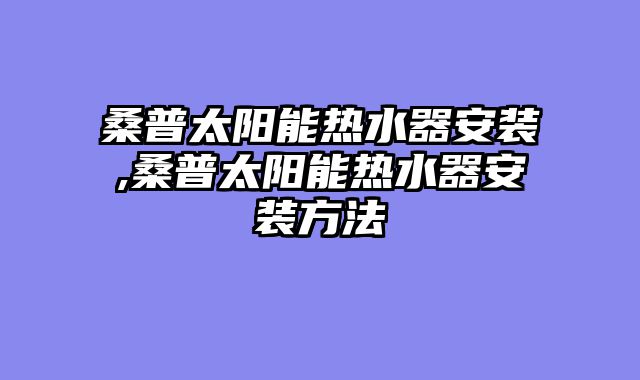 桑普太阳能热水器安装,桑普太阳能热水器安装方法