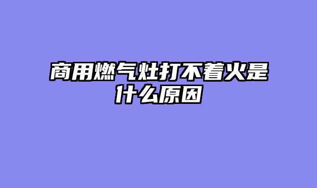 商用燃气灶打不着火是什么原因