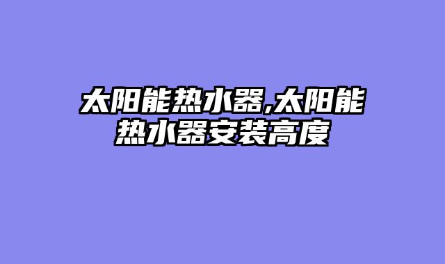 太阳能热水器,太阳能热水器安装高度