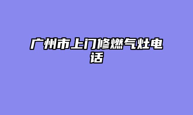 广州市上门修燃气灶电话