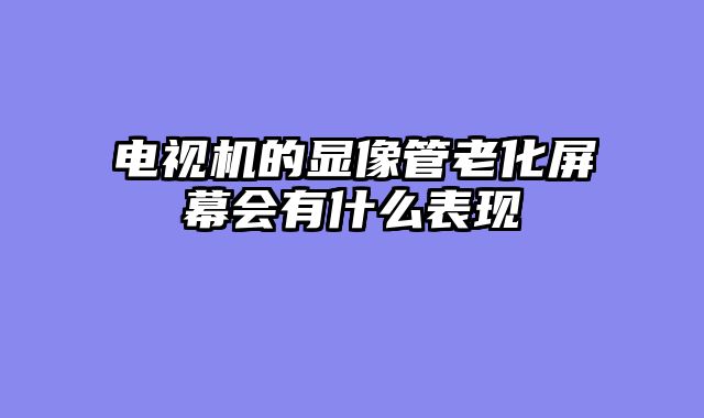 电视机的显像管老化屏幕会有什么表现