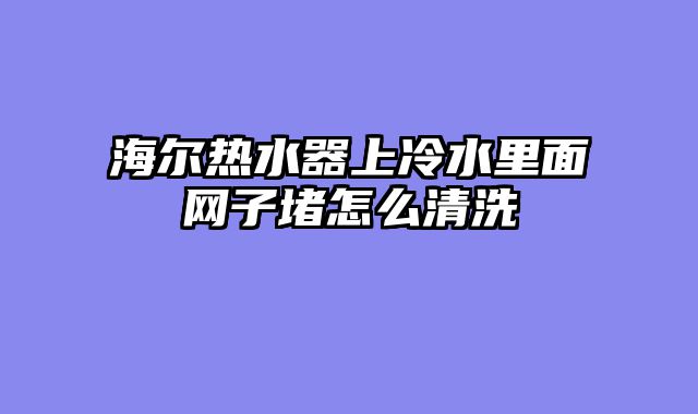 海尔热水器上冷水里面网子堵怎么清洗