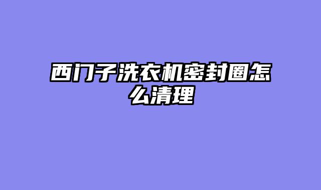 西门子洗衣机密封圈怎么清理