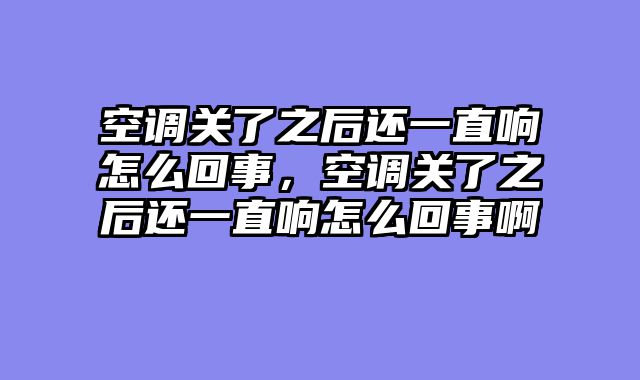 空调关了之后还一直响怎么回事，空调关了之后还一直响怎么回事啊