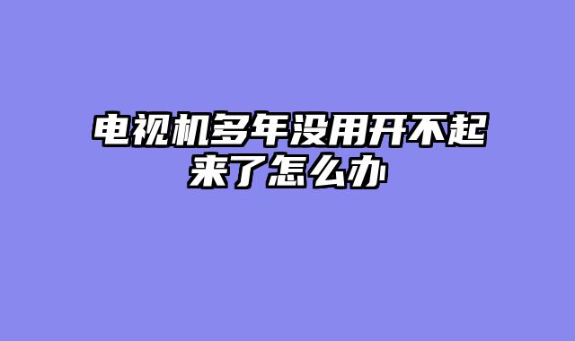 电视机多年没用开不起来了怎么办
