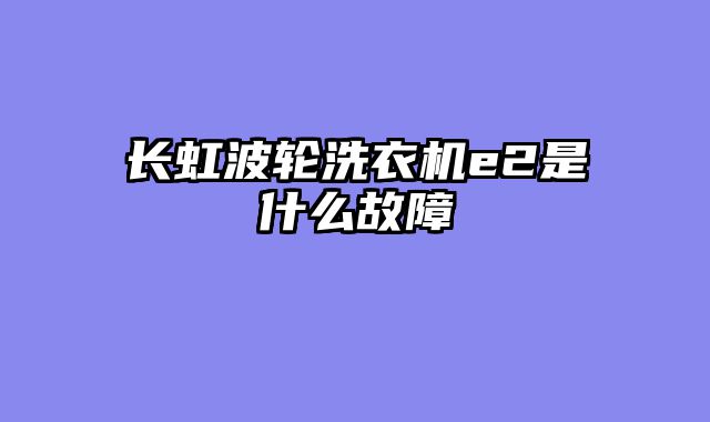 长虹波轮洗衣机e2是什么故障
