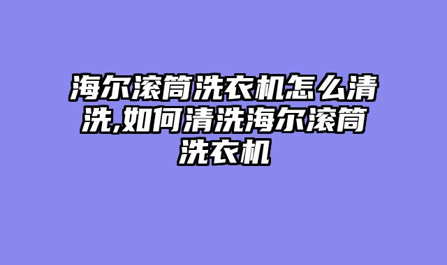 海尔滚筒洗衣机怎么清洗,如何清洗海尔滚筒洗衣机