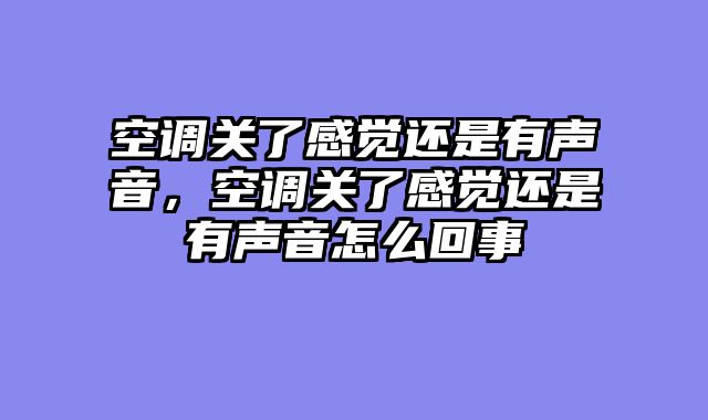 空调关了感觉还是有声音，空调关了感觉还是有声音怎么回事