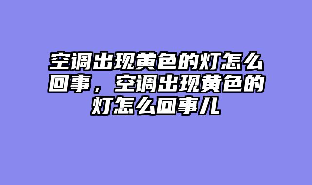 空调出现黄色的灯怎么回事，空调出现黄色的灯怎么回事儿