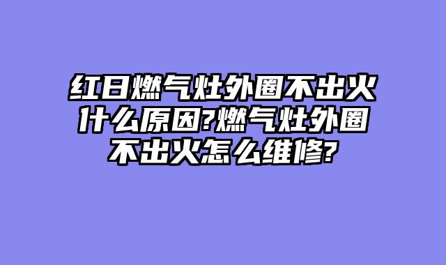 红日燃气灶外圈不出火什么原因?燃气灶外圈不出火怎么维修?