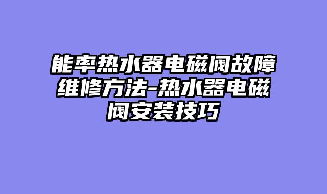 能率热水器电磁阀故障维修方法-热水器电磁阀安装技巧