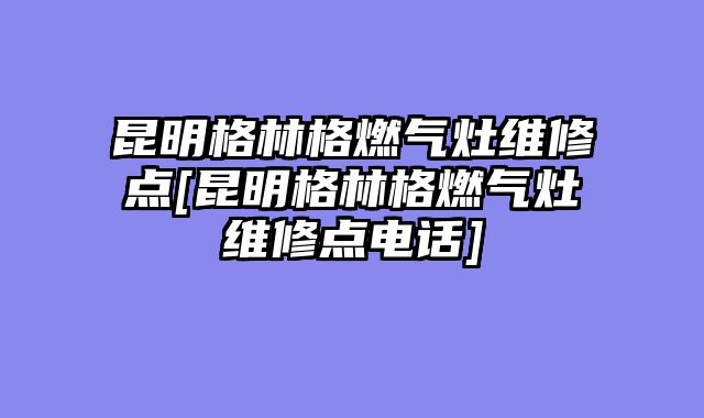 昆明格林格燃气灶维修点[昆明格林格燃气灶维修点电话]
